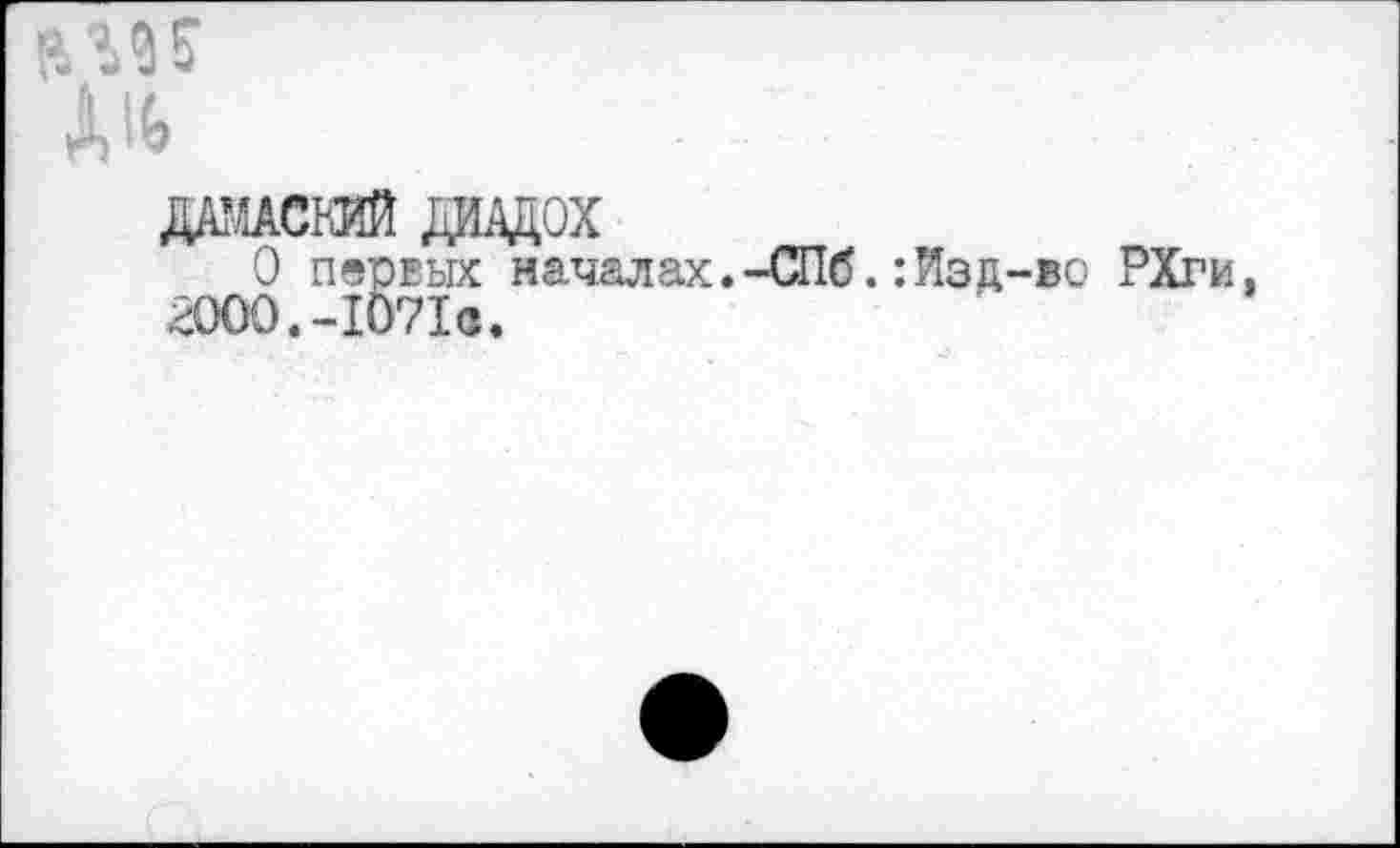 ﻿»и
дамаский дадох
О первых началах.-СПб.:Изд-во РХги, 2000.-1071а.